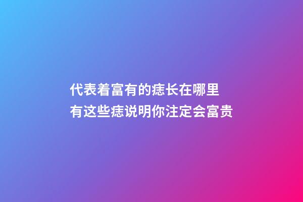 代表着富有的痣长在哪里 有这些痣说明你注定会富贵